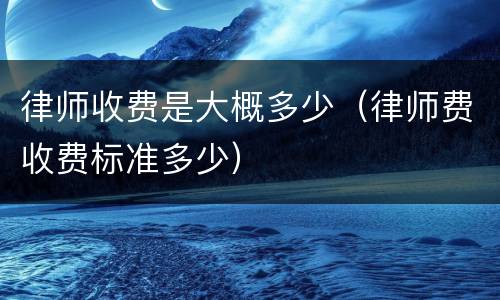 律师收费是大概多少（律师费收费标准多少）