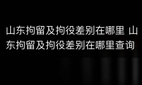 山东拘留及拘役差别在哪里 山东拘留及拘役差别在哪里查询