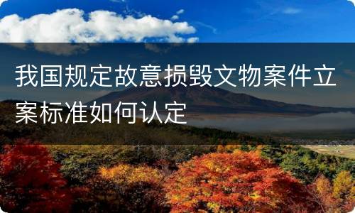 我国规定故意损毁文物案件立案标准如何认定