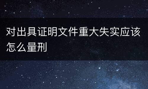 对出具证明文件重大失实应该怎么量刑
