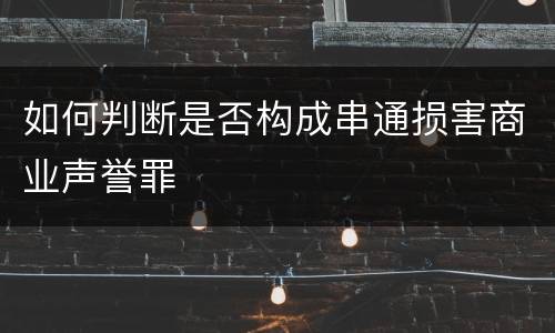如何判断是否构成串通损害商业声誉罪