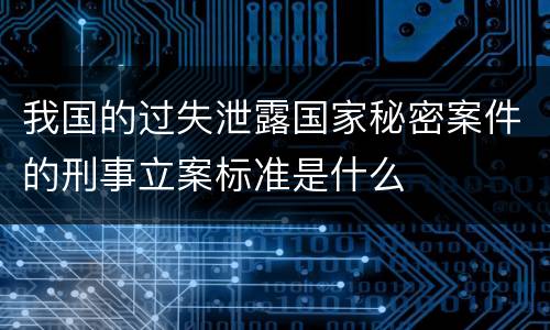 我国的过失泄露国家秘密案件的刑事立案标准是什么