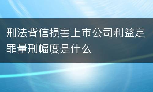 刑法背信损害上市公司利益定罪量刑幅度是什么