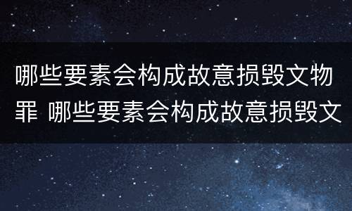 哪些要素会构成故意损毁文物罪 哪些要素会构成故意损毁文物罪立案标准