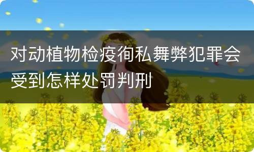 对动植物检疫徇私舞弊犯罪会受到怎样处罚判刑