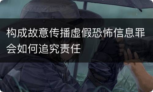 构成故意传播虚假恐怖信息罪会如何追究责任