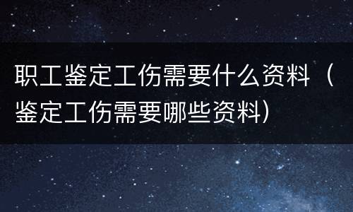 职工鉴定工伤需要什么资料（鉴定工伤需要哪些资料）