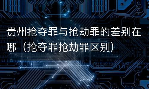 贵州抢夺罪与抢劫罪的差别在哪（抢夺罪抢劫罪区别）