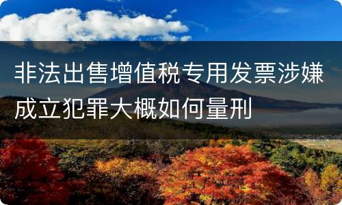 非法出售增值税专用发票涉嫌成立犯罪大概如何量刑