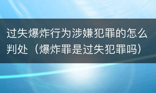 过失爆炸行为涉嫌犯罪的怎么判处（爆炸罪是过失犯罪吗）