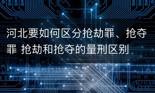河北要如何区分抢劫罪、抢夺罪 抢劫和抢夺的量刑区别