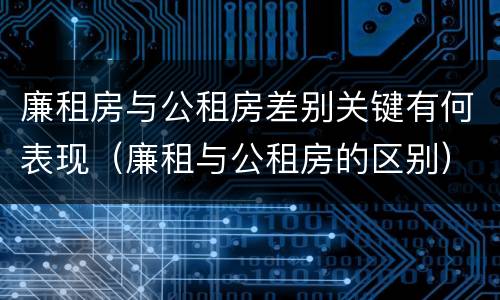 廉租房与公租房差别关键有何表现（廉租与公租房的区别）