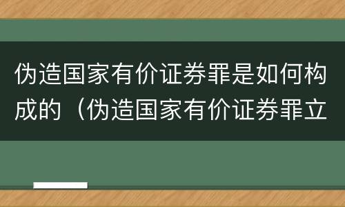 伪造国家有价证券罪是如何构成的（伪造国家有价证券罪立案标准）