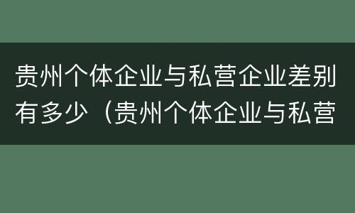 贵州个体企业与私营企业差别有多少（贵州个体企业与私营企业差别有多少家）