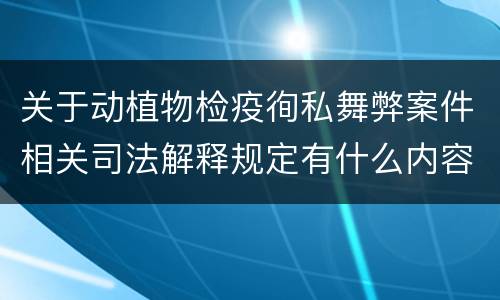 关于动植物检疫徇私舞弊案件相关司法解释规定有什么内容