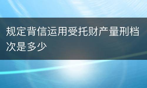 规定背信运用受托财产量刑档次是多少