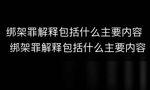绑架罪解释包括什么主要内容 绑架罪解释包括什么主要内容和要件