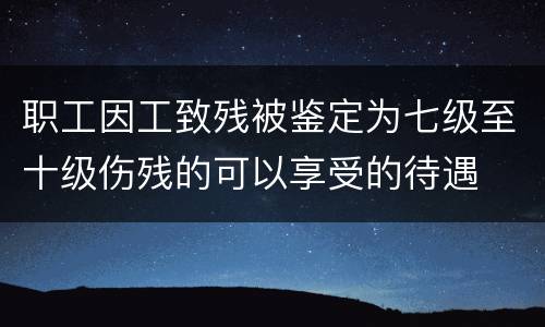 职工因工致残被鉴定为七级至十级伤残的可以享受的待遇