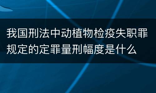 我国刑法中动植物检疫失职罪规定的定罪量刑幅度是什么