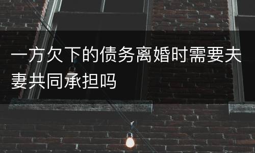 一方欠下的债务离婚时需要夫妻共同承担吗