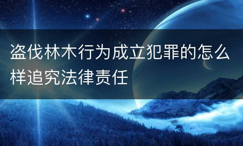 盗伐林木行为成立犯罪的怎么样追究法律责任