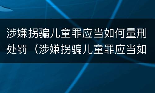 涉嫌拐骗儿童罪应当如何量刑处罚（涉嫌拐骗儿童罪应当如何量刑处罚）