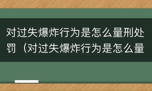 对过失爆炸行为是怎么量刑处罚（对过失爆炸行为是怎么量刑处罚的）