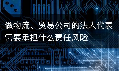 做物流、贸易公司的法人代表需要承担什么责任风险