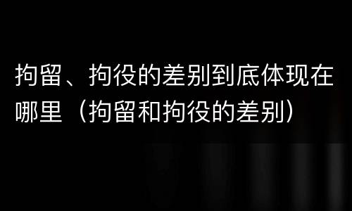 拘留、拘役的差别到底体现在哪里（拘留和拘役的差别）