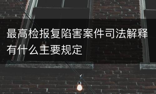 最高检报复陷害案件司法解释有什么主要规定