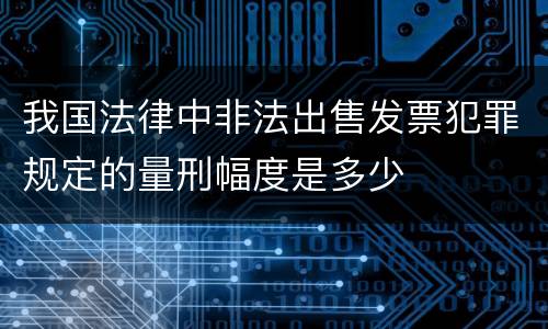 我国法律中非法出售发票犯罪规定的量刑幅度是多少