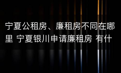 宁夏公租房、廉租房不同在哪里 宁夏银川申请廉租房 有什么条件