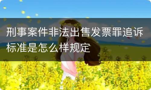 刑事案件非法出售发票罪追诉标准是怎么样规定