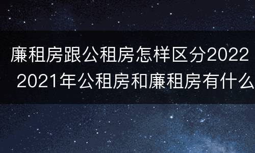 廉租房跟公租房怎样区分2022 2021年公租房和廉租房有什么区别