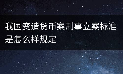 我国变造货币案刑事立案标准是怎么样规定