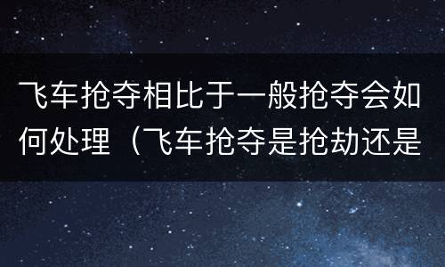 飞车抢夺相比于一般抢夺会如何处理（飞车抢夺是抢劫还是抢夺）