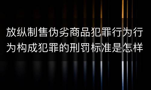 放纵制售伪劣商品犯罪行为行为构成犯罪的刑罚标准是怎样的