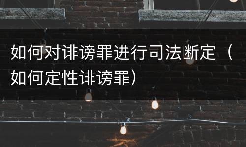 如何对诽谤罪进行司法断定（如何定性诽谤罪）