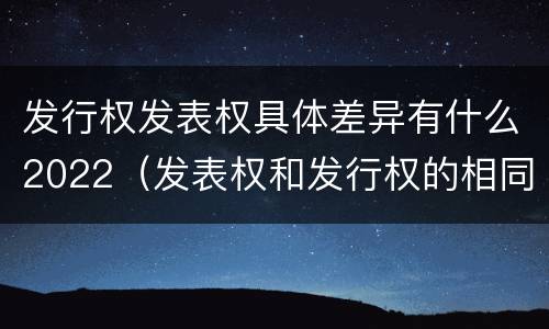发行权发表权具体差异有什么2022（发表权和发行权的相同点）