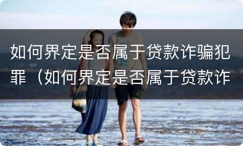 如何界定是否属于贷款诈骗犯罪（如何界定是否属于贷款诈骗犯罪行为）