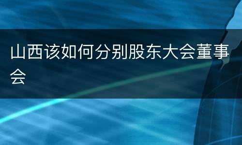 山西该如何分别股东大会董事会