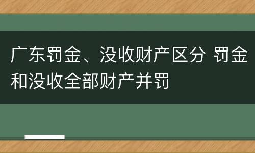广东罚金、没收财产区分 罚金和没收全部财产并罚