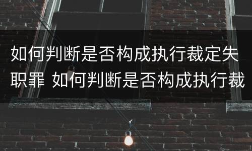 如何判断是否构成执行裁定失职罪 如何判断是否构成执行裁定失职罪的标准
