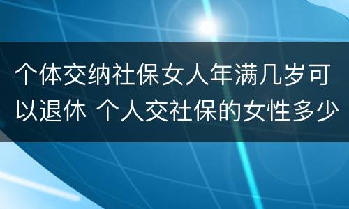 个体交纳社保女人年满几岁可以退休 个人交社保的女性多少岁可以退休