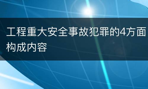 工程重大安全事故犯罪的4方面构成内容