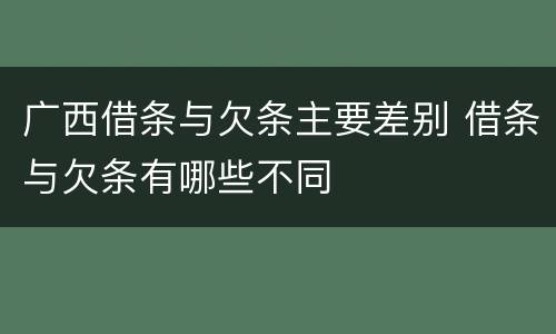 广西借条与欠条主要差别 借条与欠条有哪些不同