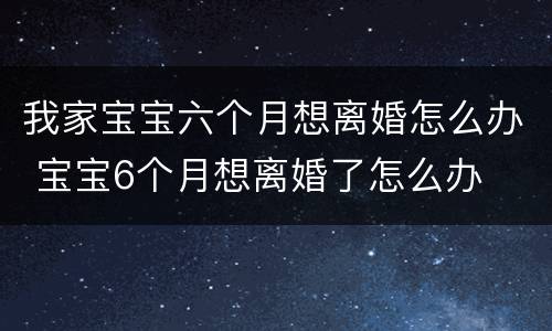我家宝宝六个月想离婚怎么办 宝宝6个月想离婚了怎么办