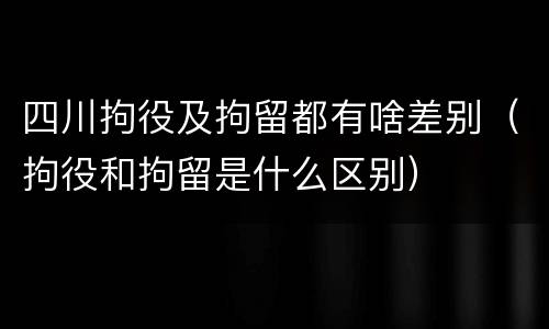四川拘役及拘留都有啥差别（拘役和拘留是什么区别）