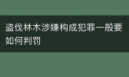 盗伐林木涉嫌构成犯罪一般要如何判罚