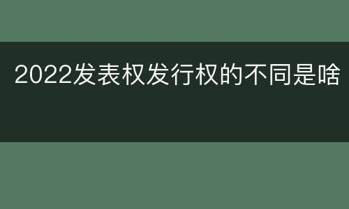 2022发表权发行权的不同是啥